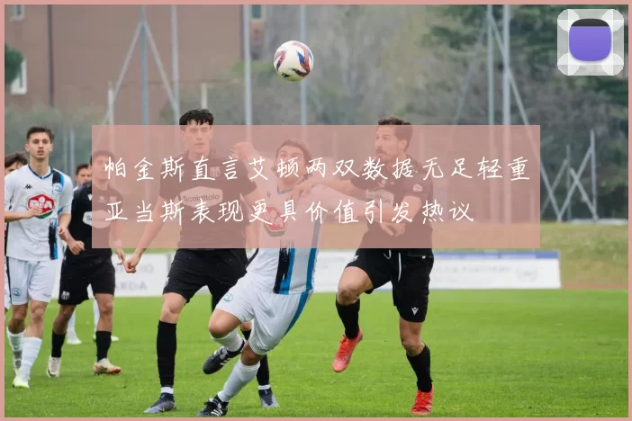 帕金斯直言艾顿两双数据无足轻重亚当斯表现更具价值引发热议