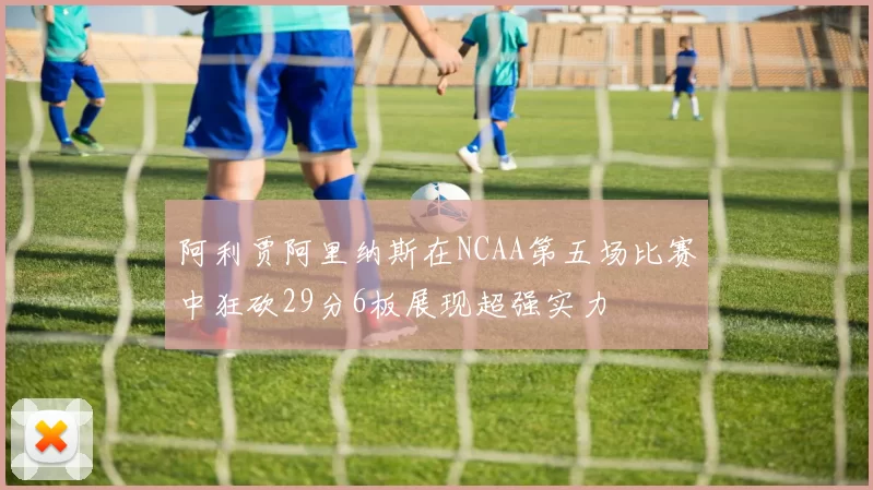 阿利贾阿里纳斯在NCAA第五场比赛中狂砍29分6板展现超强实力