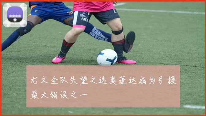 尤文全队失望之选奥蓬达成为引援最大错误之一