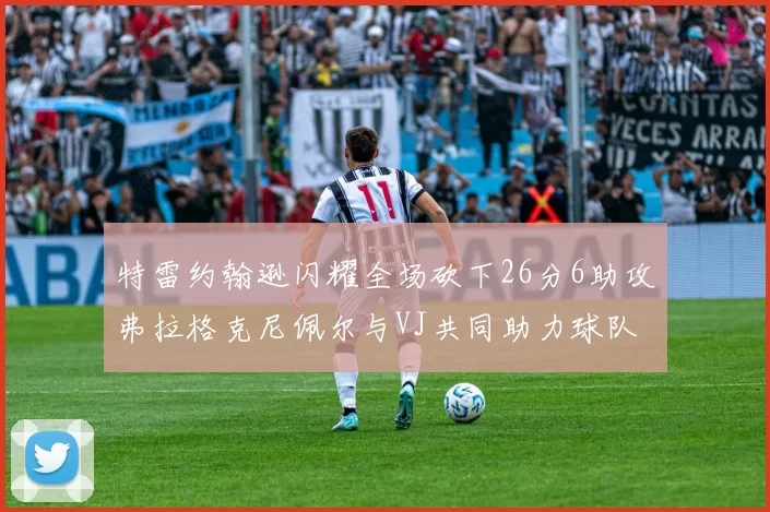 特雷约翰逊闪耀全场砍下26分6助攻弗拉格克尼佩尔与VJ共同助力球队表现出色
