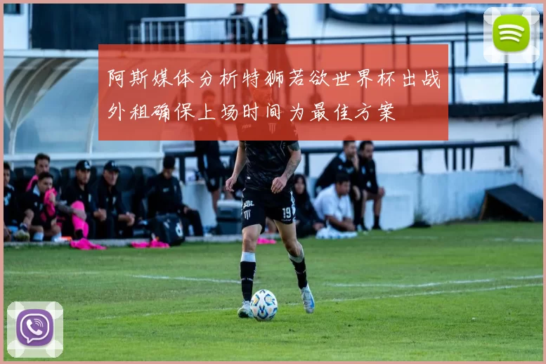 阿斯媒体分析特狮若欲世界杯出战外租确保上场时间为最佳方案