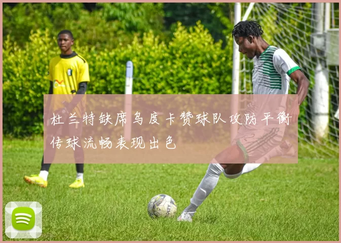 杜兰特缺席乌度卡赞球队攻防平衡传球流畅表现出色
