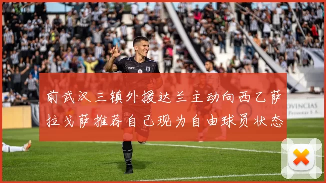前武汉三镇外援达兰主动向西乙萨拉戈萨推荐自己现为自由球员状态良好