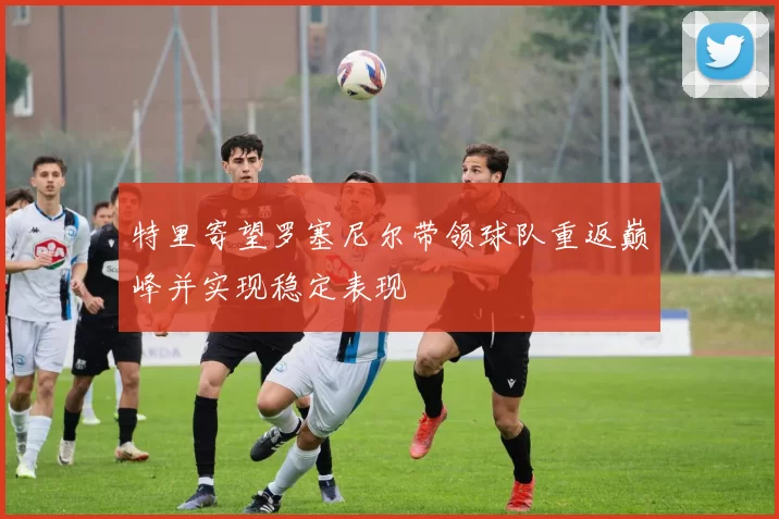 特里寄望罗塞尼尔带领球队重返巅峰并实现稳定表现