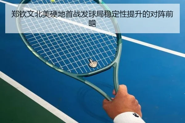 郑钦文北美硬地首战发球局稳定性提升的对阵前瞻