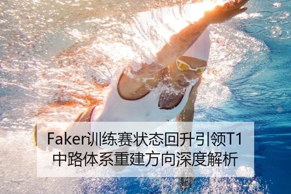 Faker训练赛状态回升引领T1中路体系重建方向深度解析 | YameiSports