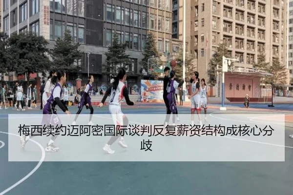 梅西续约迈阿密国际谈判反复薪资结构成核心分歧