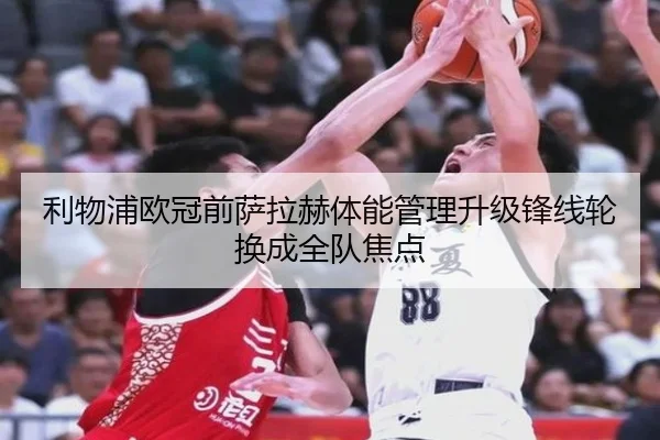 利物浦欧冠前萨拉赫体能管理升级锋线轮换成全队焦点 - YameiSports