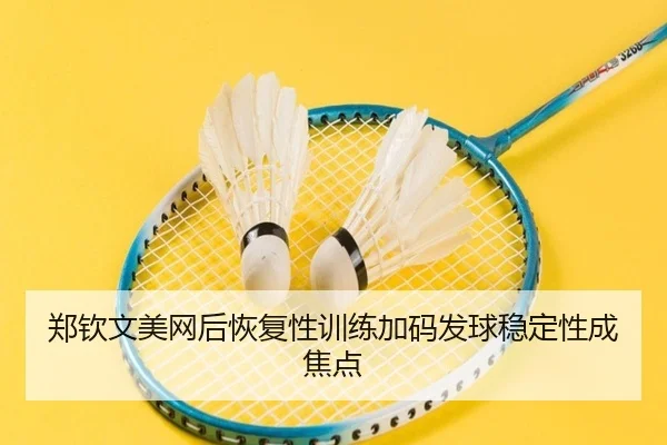 郑钦文美网后恢复性训练加码发球稳定性成焦点 | YameiSports