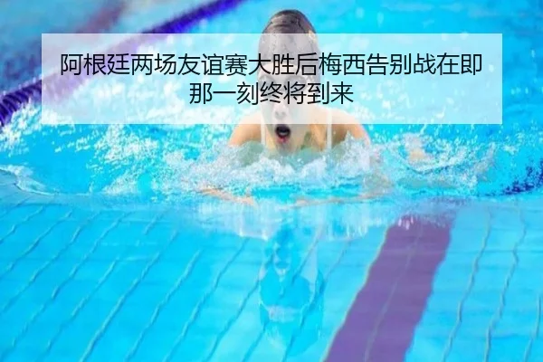 阿根廷两场友谊赛大胜后梅西告别战在即 那一刻终将到来 - YameiSports