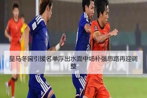 皇马冬窗引援名单浮出水面中场补强思路再迎调整 - YameiSports
